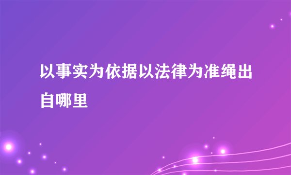 以事实为依据以法律为准绳出自哪里