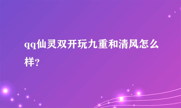 qq仙灵双开玩九重和清风怎么样？