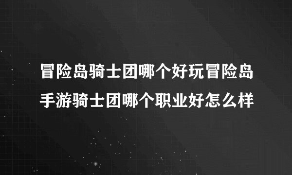 冒险岛骑士团哪个好玩冒险岛手游骑士团哪个职业好怎么样