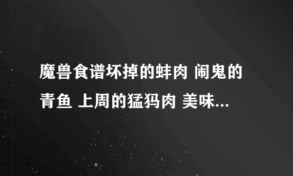 魔兽食谱坏掉的蚌肉 闹鬼的青鱼 上周的猛犸肉 美味蛋糕 还有美味巧克力蛋糕怎么获得