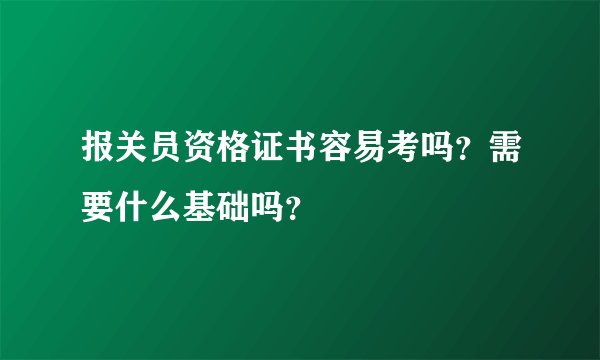 报关员资格证书容易考吗？需要什么基础吗？