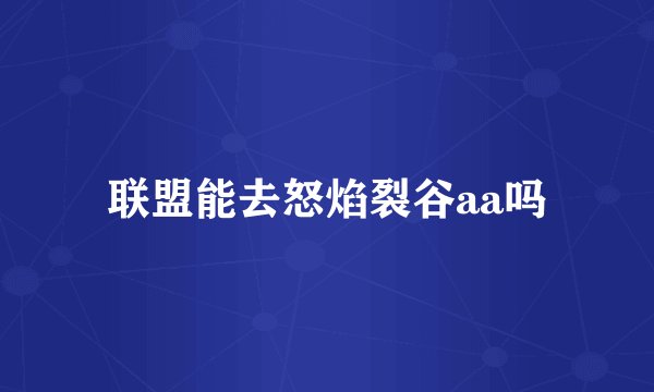 联盟能去怒焰裂谷aa吗
