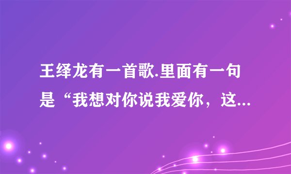 王绎龙有一首歌.里面有一句是“我想对你说我爱你，这世界只有你最美丽”名字叫啥?有歌词最好.谢谢……