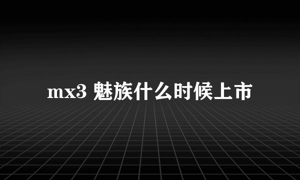 mx3 魅族什么时候上市