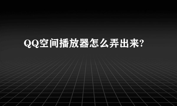 QQ空间播放器怎么弄出来?