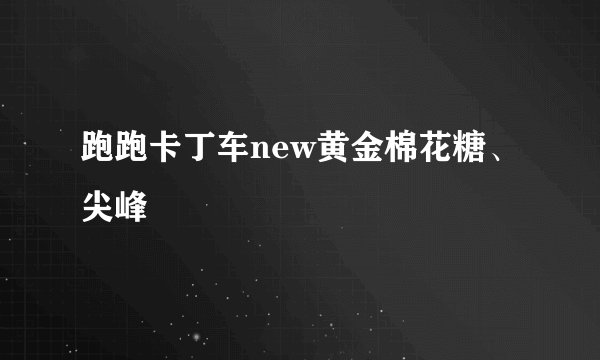 跑跑卡丁车new黄金棉花糖、尖峰