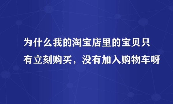 为什么我的淘宝店里的宝贝只有立刻购买，没有加入购物车呀