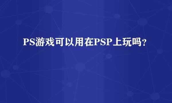 PS游戏可以用在PSP上玩吗？