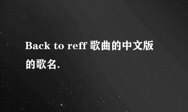Back to reff 歌曲的中文版的歌名.
