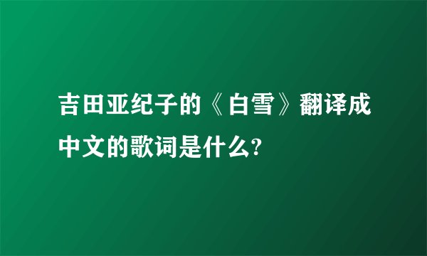 吉田亚纪子的《白雪》翻译成中文的歌词是什么?
