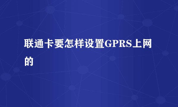 联通卡要怎样设置GPRS上网的