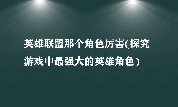 英雄联盟那个角色厉害(探究游戏中最强大的英雄角色)