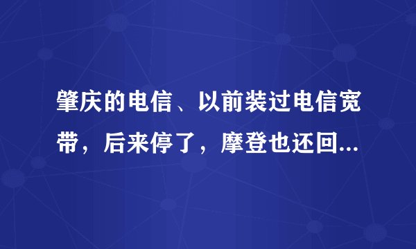 肇庆的电信、以前装过电信宽带，后来停了，摩登也还回去了，有电话，现在重新开要多少钱
