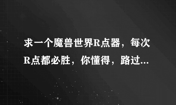 求一个魔兽世界R点器，每次R点都必胜，你懂得，路过的可以路过，说垃圾话的，考虑下你的下一代。