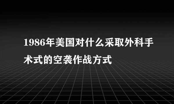 1986年美国对什么采取外科手术式的空袭作战方式