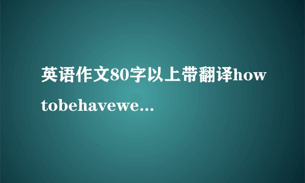 英语作文80字以上带翻译howtobehavewell我需要一篇带翻译的作文