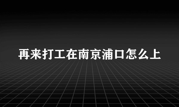 再来打工在南京浦口怎么上
