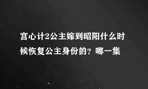 宫心计2公主嫁到昭阳什么时候恢复公主身份的？哪一集