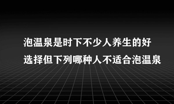 泡温泉是时下不少人养生的好选择但下列哪种人不适合泡温泉