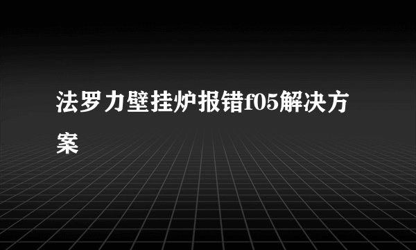 法罗力壁挂炉报错f05解决方案