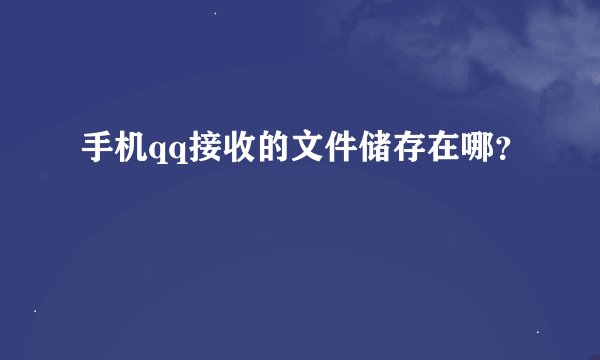 手机qq接收的文件储存在哪？