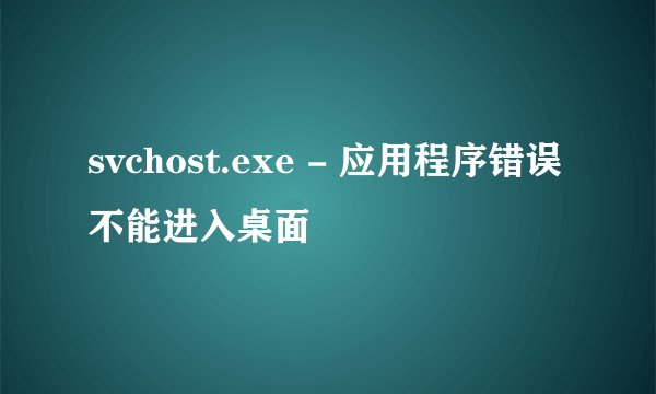 svchost.exe - 应用程序错误 不能进入桌面