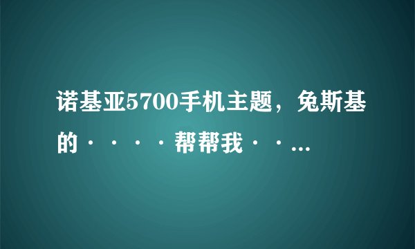 诺基亚5700手机主题，兔斯基的····帮帮我·····越多越好···