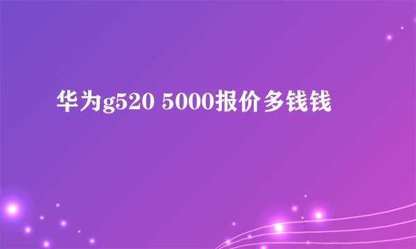 华为g520 5000报价多钱钱