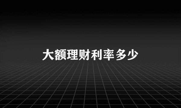 大额理财利率多少