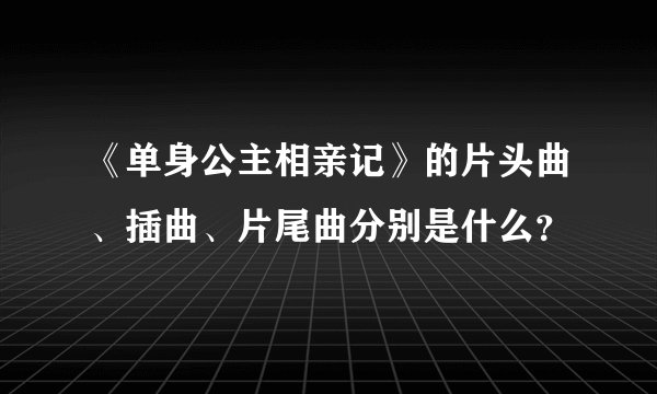 《单身公主相亲记》的片头曲、插曲、片尾曲分别是什么？