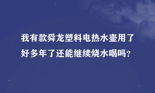 我有款舜龙塑料电热水壶用了好多年了还能继续烧水喝吗？