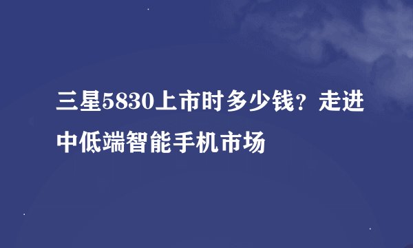 三星5830上市时多少钱？走进中低端智能手机市场