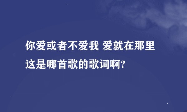 你爱或者不爱我 爱就在那里 这是哪首歌的歌词啊?