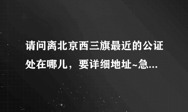 请问离北京西三旗最近的公证处在哪儿，要详细地址~急！！求大神帮助
