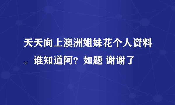 天天向上澳洲姐妹花个人资料。谁知道阿？如题 谢谢了