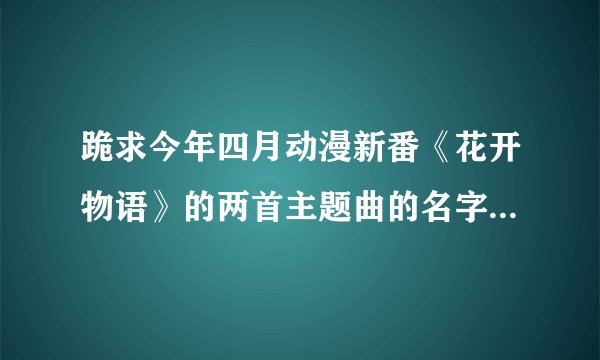 跪求今年四月动漫新番《花开物语》的两首主题曲的名字和下载连锁
