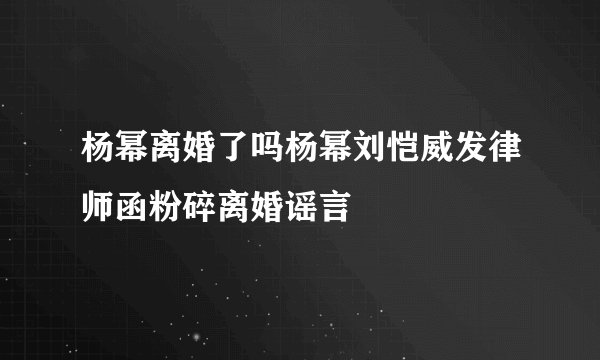 杨幂离婚了吗杨幂刘恺威发律师函粉碎离婚谣言