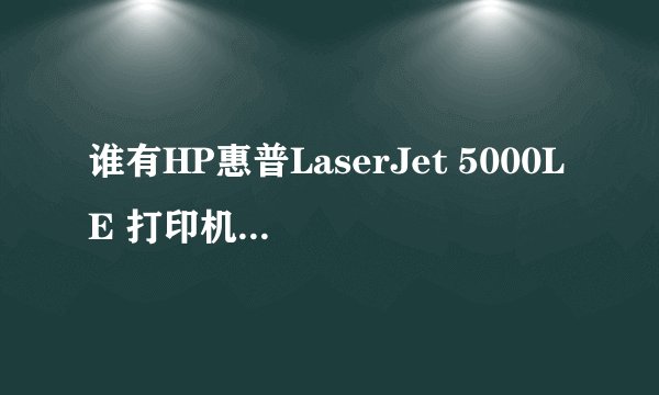 谁有HP惠普LaserJet 5000LE 打印机的驱动程序？