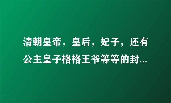 清朝皇帝，皇后，妃子，还有公主皇子格格王爷等等的封号分别是什么