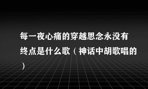 每一夜心痛的穿越思念永没有终点是什么歌（神话中胡歌唱的）