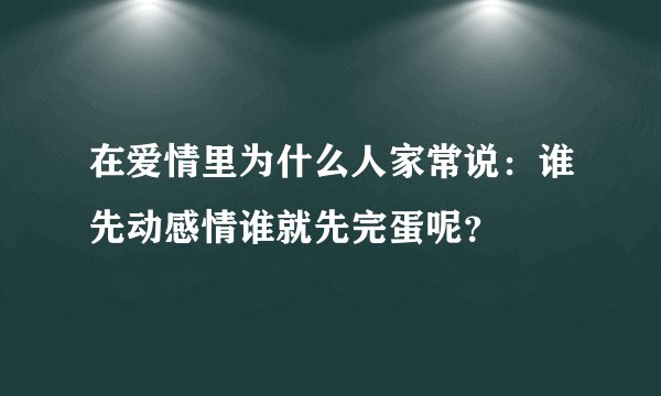 在爱情里为什么人家常说：谁先动感情谁就先完蛋呢？
