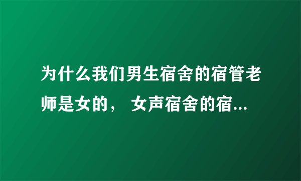 为什么我们男生宿舍的宿管老师是女的， 女声宿舍的宿管为什么不可以是男的啊？ 想不通！！！！！