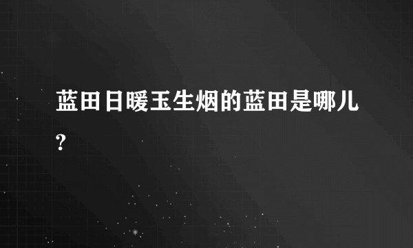 蓝田日暖玉生烟的蓝田是哪儿?