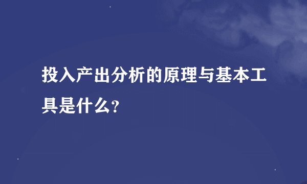 投入产出分析的原理与基本工具是什么？