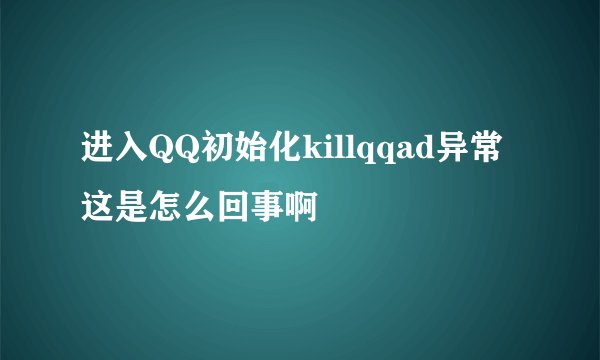进入QQ初始化killqqad异常这是怎么回事啊