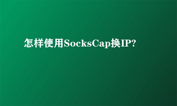 怎样使用SocksCap换IP?