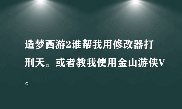 造梦西游2谁帮我用修改器打刑天。或者教我使用金山游侠V。