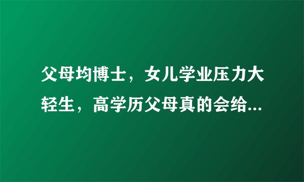 父母均博士，女儿学业压力大轻生，高学历父母真的会给子女带来巨大压力吗？