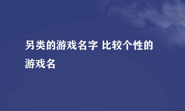 另类的游戏名字 比较个性的游戏名
