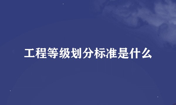 工程等级划分标准是什么